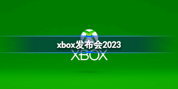 xbox发布会2023 xbox发布会2023时间